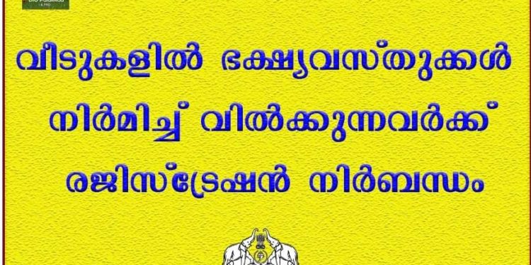വീടുകളില്‍ ഭക്ഷ്യവസ്തുക്കള്‍ നിര്‍മിച്ച് വില്‍ക്കുന്നവര്‍ക്ക് രജിസ്‌ട്രേഷന്‍ നിര്‍ബന്ധം